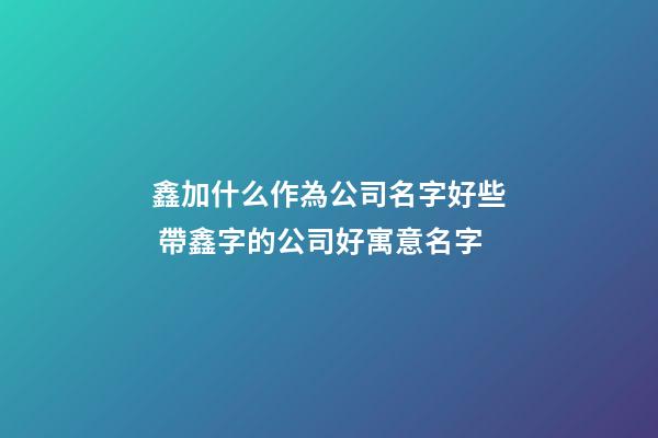 鑫加什么作為公司名字好些 帶鑫字的公司好寓意名字-第1張-公司起名-玄機派